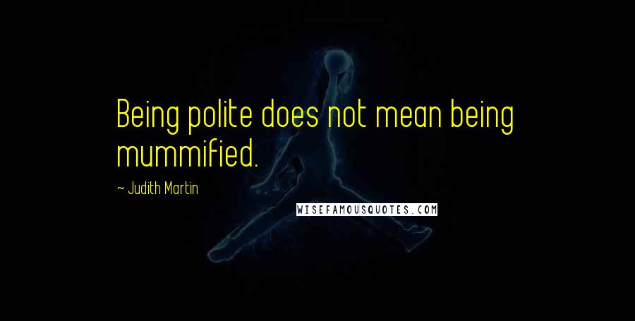 Judith Martin Quotes: Being polite does not mean being mummified.