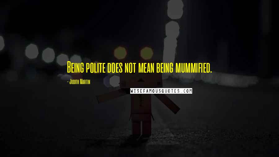 Judith Martin Quotes: Being polite does not mean being mummified.