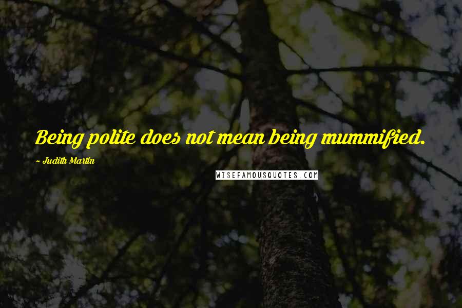 Judith Martin Quotes: Being polite does not mean being mummified.