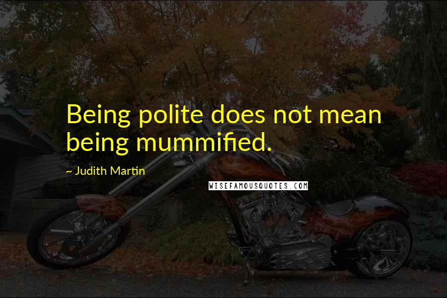 Judith Martin Quotes: Being polite does not mean being mummified.