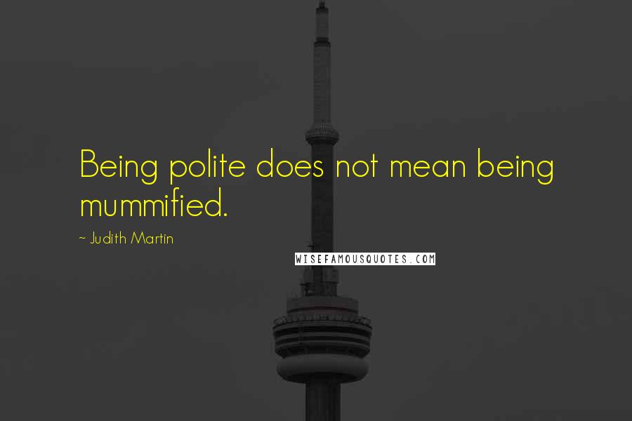 Judith Martin Quotes: Being polite does not mean being mummified.