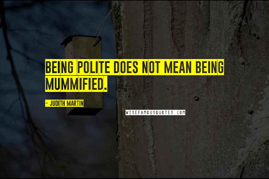 Judith Martin Quotes: Being polite does not mean being mummified.