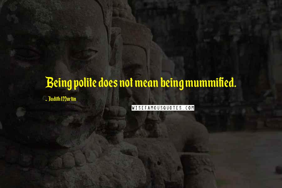 Judith Martin Quotes: Being polite does not mean being mummified.