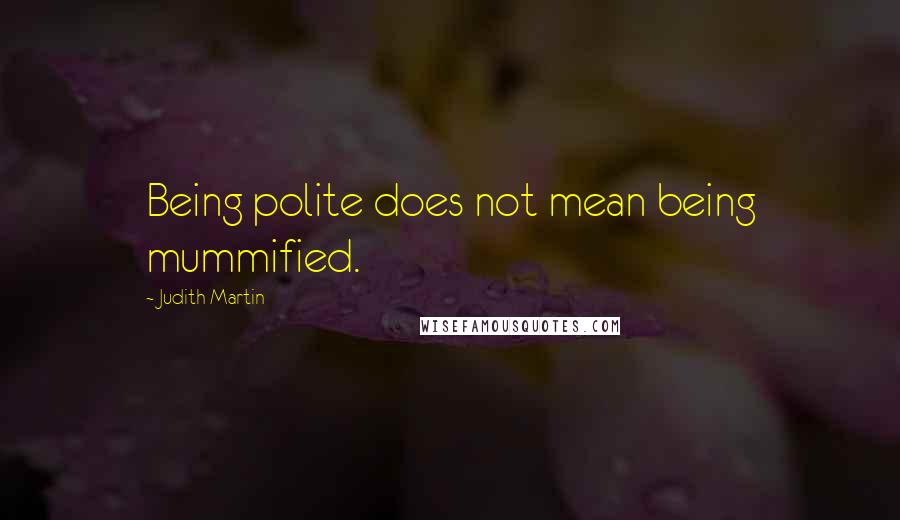 Judith Martin Quotes: Being polite does not mean being mummified.