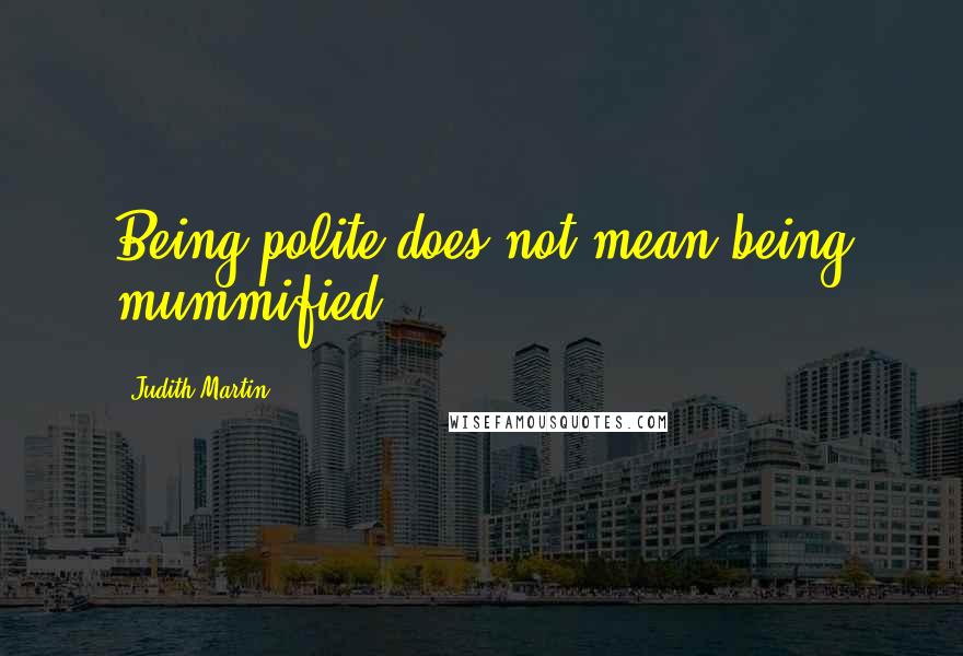 Judith Martin Quotes: Being polite does not mean being mummified.