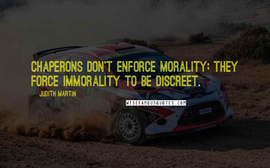 Judith Martin Quotes: Chaperons don't enforce morality; they force immorality to be discreet.