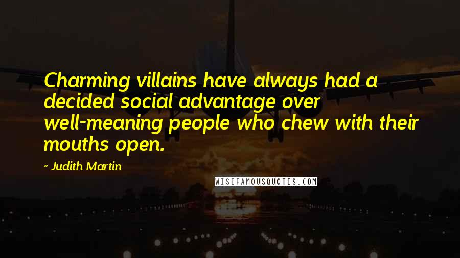 Judith Martin Quotes: Charming villains have always had a decided social advantage over well-meaning people who chew with their mouths open.