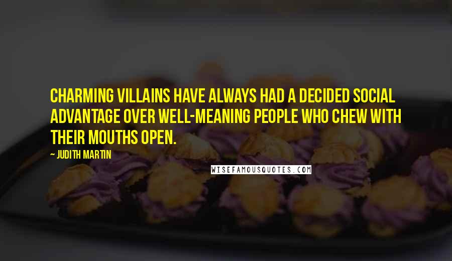 Judith Martin Quotes: Charming villains have always had a decided social advantage over well-meaning people who chew with their mouths open.