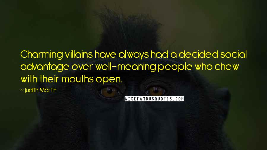 Judith Martin Quotes: Charming villains have always had a decided social advantage over well-meaning people who chew with their mouths open.