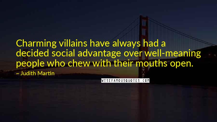 Judith Martin Quotes: Charming villains have always had a decided social advantage over well-meaning people who chew with their mouths open.