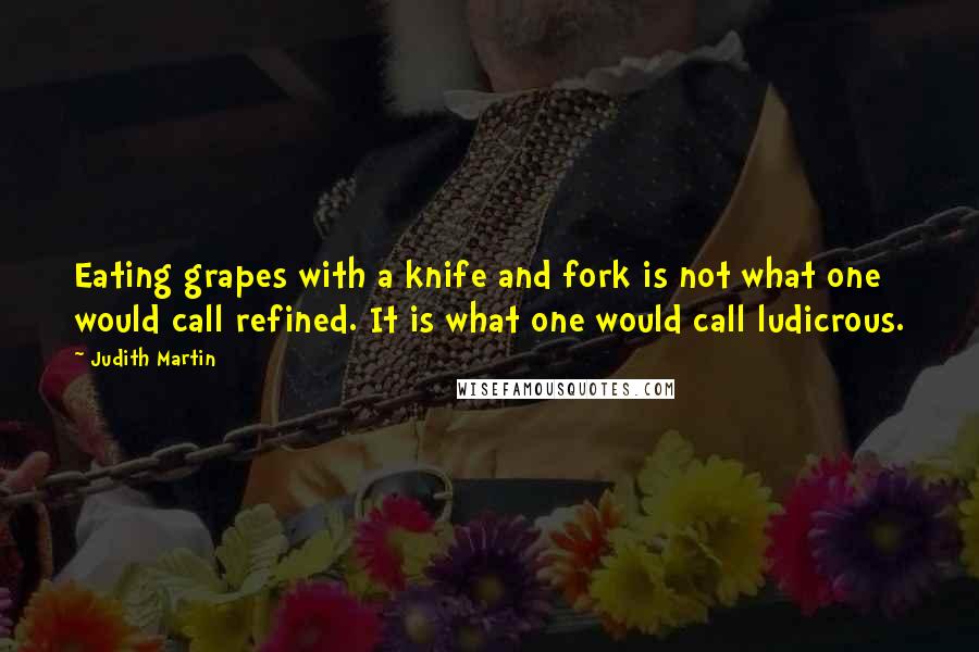 Judith Martin Quotes: Eating grapes with a knife and fork is not what one would call refined. It is what one would call ludicrous.