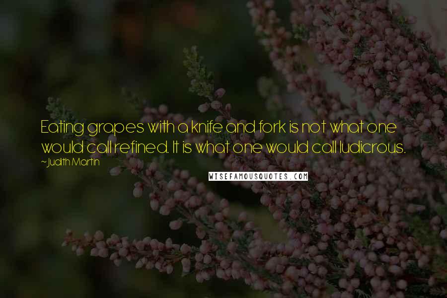 Judith Martin Quotes: Eating grapes with a knife and fork is not what one would call refined. It is what one would call ludicrous.