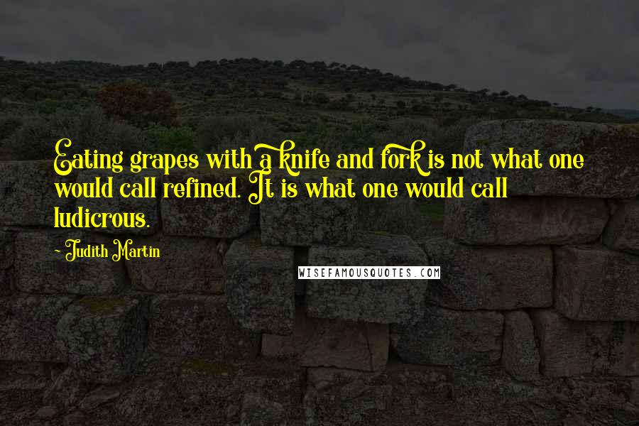 Judith Martin Quotes: Eating grapes with a knife and fork is not what one would call refined. It is what one would call ludicrous.