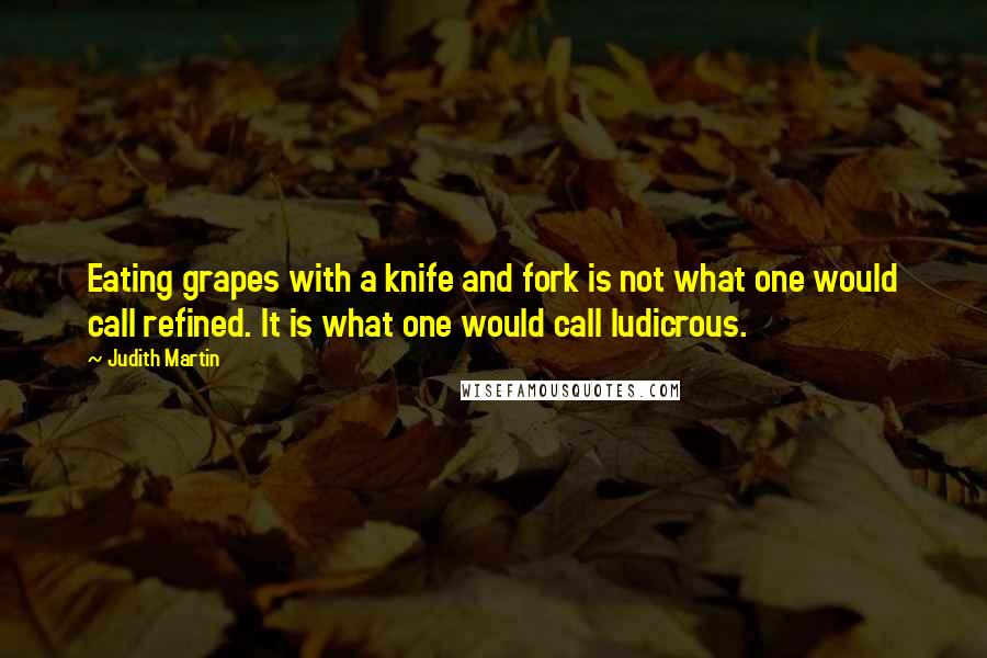 Judith Martin Quotes: Eating grapes with a knife and fork is not what one would call refined. It is what one would call ludicrous.