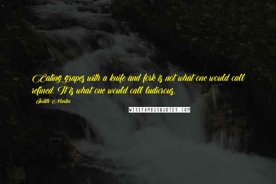 Judith Martin Quotes: Eating grapes with a knife and fork is not what one would call refined. It is what one would call ludicrous.