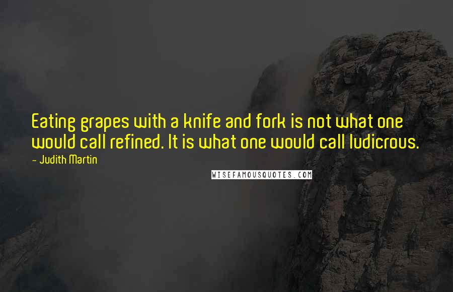 Judith Martin Quotes: Eating grapes with a knife and fork is not what one would call refined. It is what one would call ludicrous.