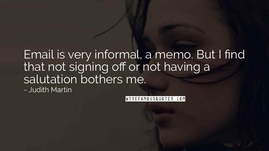 Judith Martin Quotes: Email is very informal, a memo. But I find that not signing off or not having a salutation bothers me.