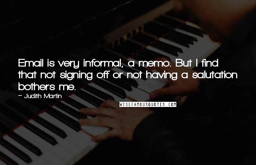 Judith Martin Quotes: Email is very informal, a memo. But I find that not signing off or not having a salutation bothers me.