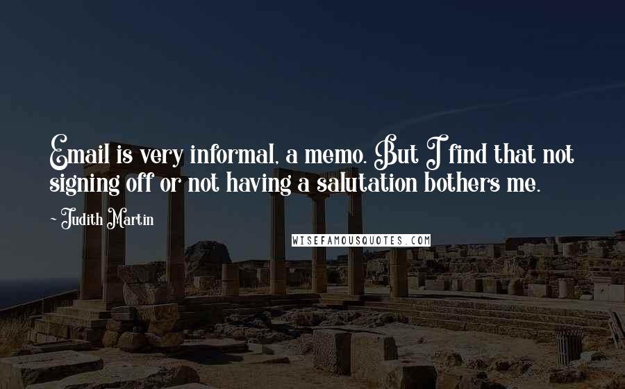 Judith Martin Quotes: Email is very informal, a memo. But I find that not signing off or not having a salutation bothers me.