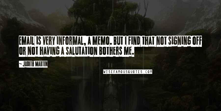 Judith Martin Quotes: Email is very informal, a memo. But I find that not signing off or not having a salutation bothers me.