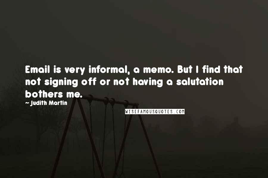 Judith Martin Quotes: Email is very informal, a memo. But I find that not signing off or not having a salutation bothers me.