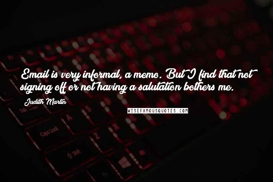 Judith Martin Quotes: Email is very informal, a memo. But I find that not signing off or not having a salutation bothers me.