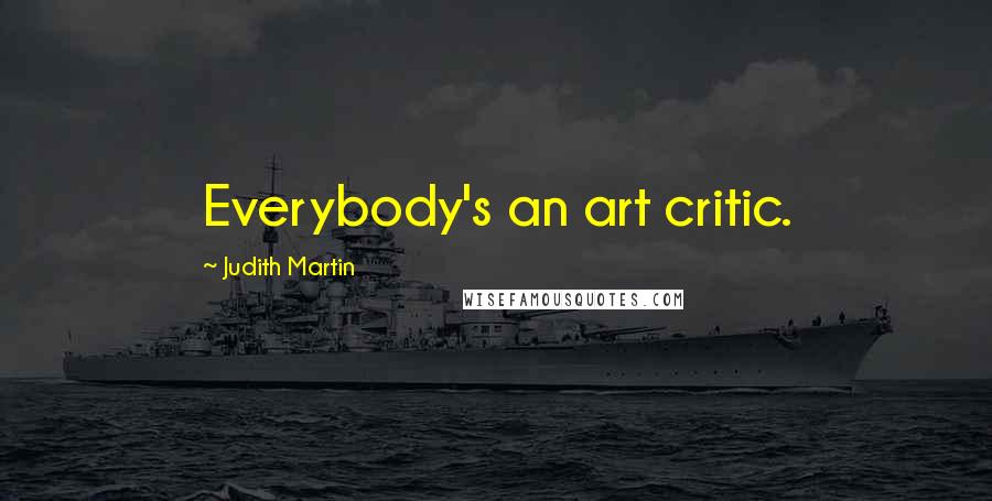 Judith Martin Quotes: Everybody's an art critic.