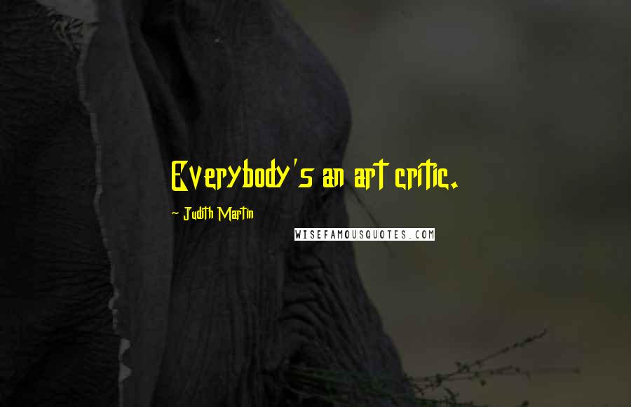 Judith Martin Quotes: Everybody's an art critic.