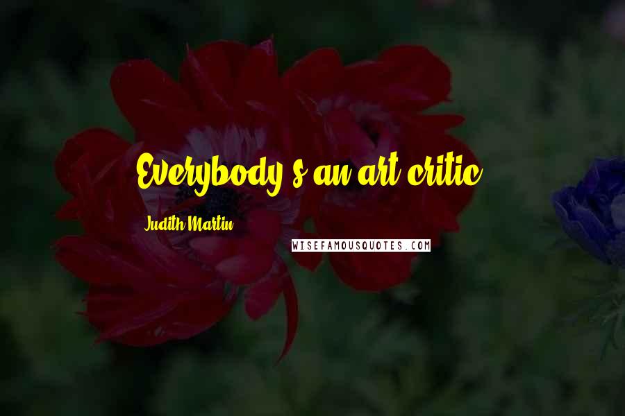 Judith Martin Quotes: Everybody's an art critic.