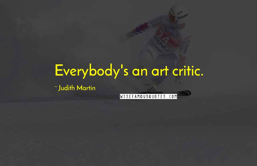 Judith Martin Quotes: Everybody's an art critic.