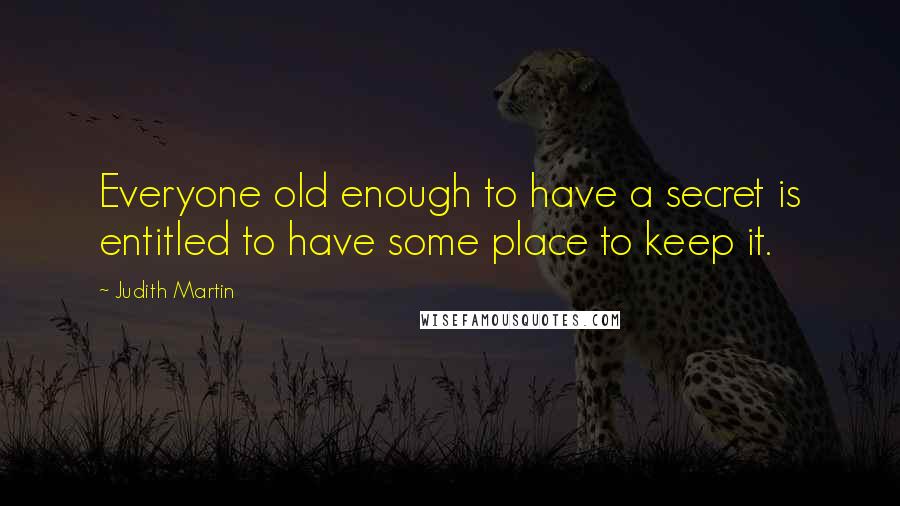 Judith Martin Quotes: Everyone old enough to have a secret is entitled to have some place to keep it.