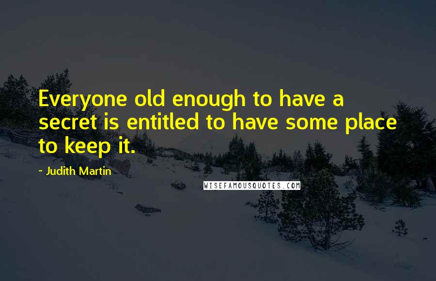 Judith Martin Quotes: Everyone old enough to have a secret is entitled to have some place to keep it.