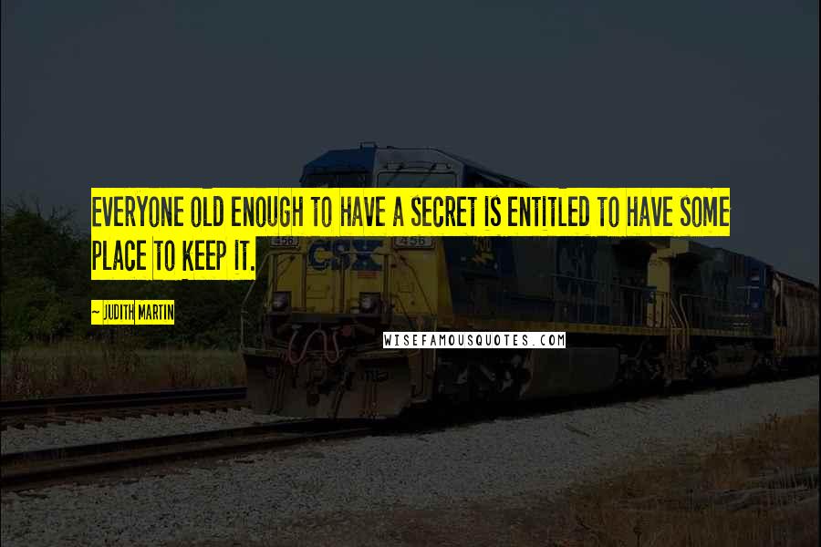 Judith Martin Quotes: Everyone old enough to have a secret is entitled to have some place to keep it.