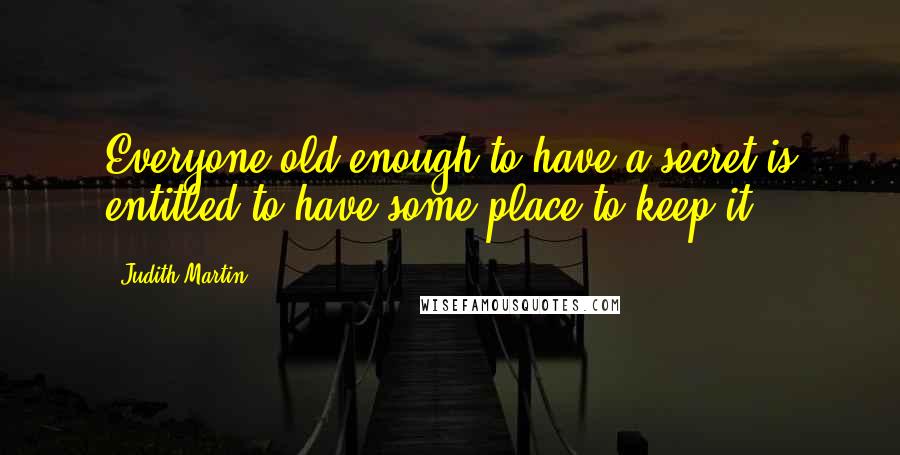 Judith Martin Quotes: Everyone old enough to have a secret is entitled to have some place to keep it.