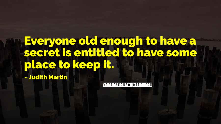 Judith Martin Quotes: Everyone old enough to have a secret is entitled to have some place to keep it.