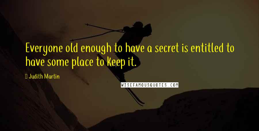 Judith Martin Quotes: Everyone old enough to have a secret is entitled to have some place to keep it.