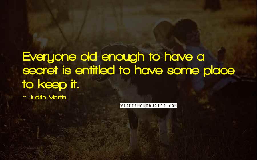 Judith Martin Quotes: Everyone old enough to have a secret is entitled to have some place to keep it.