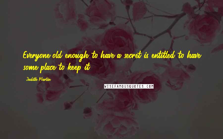 Judith Martin Quotes: Everyone old enough to have a secret is entitled to have some place to keep it.