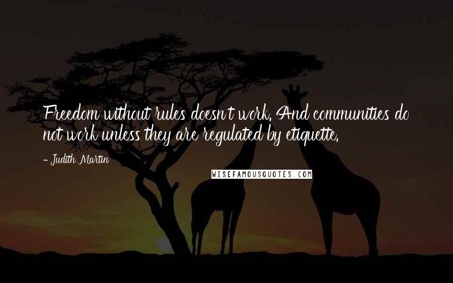 Judith Martin Quotes: Freedom without rules doesn't work. And communities do not work unless they are regulated by etiquette.