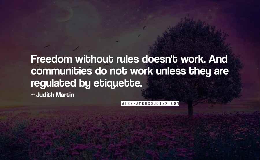 Judith Martin Quotes: Freedom without rules doesn't work. And communities do not work unless they are regulated by etiquette.