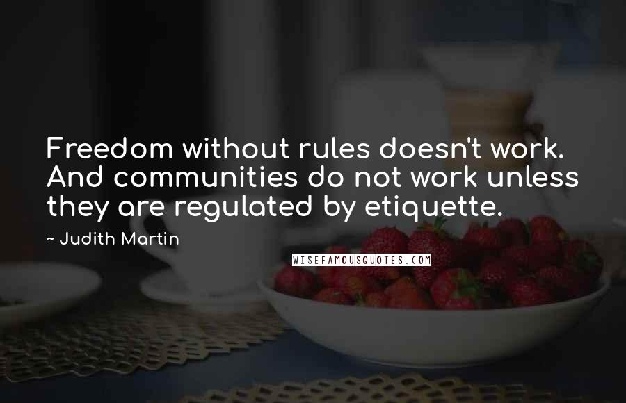 Judith Martin Quotes: Freedom without rules doesn't work. And communities do not work unless they are regulated by etiquette.