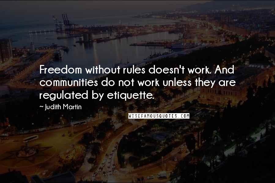 Judith Martin Quotes: Freedom without rules doesn't work. And communities do not work unless they are regulated by etiquette.