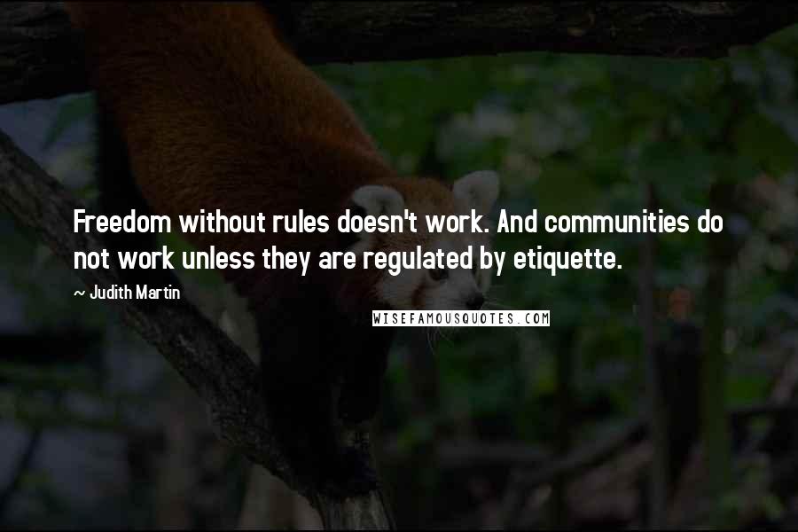 Judith Martin Quotes: Freedom without rules doesn't work. And communities do not work unless they are regulated by etiquette.