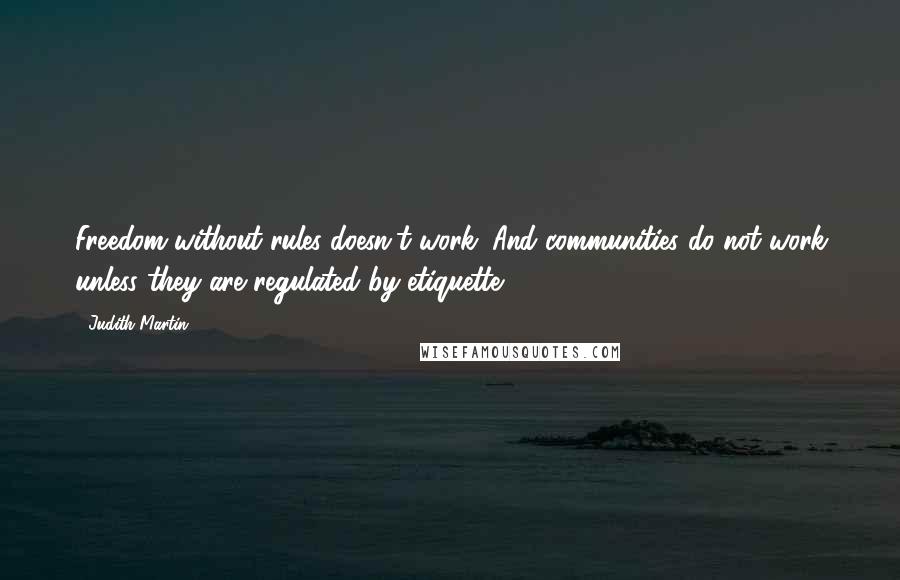 Judith Martin Quotes: Freedom without rules doesn't work. And communities do not work unless they are regulated by etiquette.