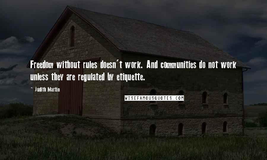 Judith Martin Quotes: Freedom without rules doesn't work. And communities do not work unless they are regulated by etiquette.