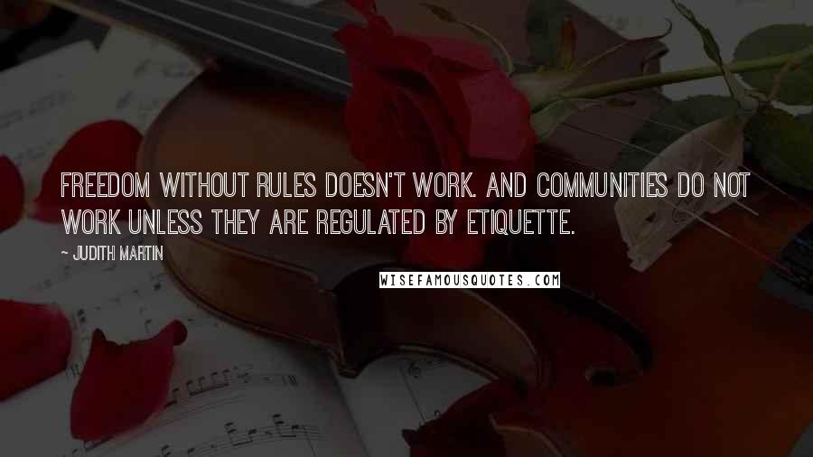 Judith Martin Quotes: Freedom without rules doesn't work. And communities do not work unless they are regulated by etiquette.