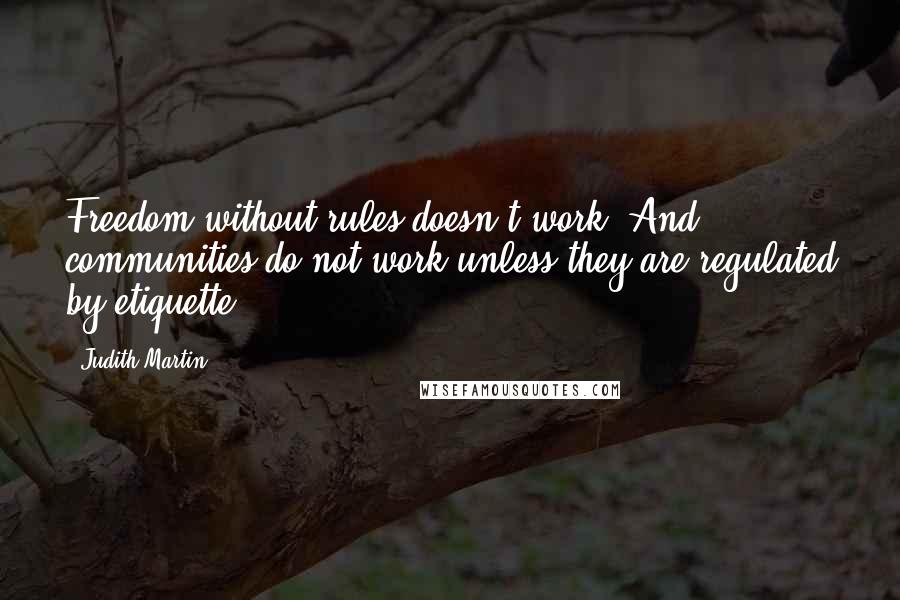 Judith Martin Quotes: Freedom without rules doesn't work. And communities do not work unless they are regulated by etiquette.