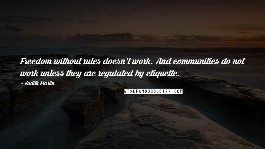 Judith Martin Quotes: Freedom without rules doesn't work. And communities do not work unless they are regulated by etiquette.