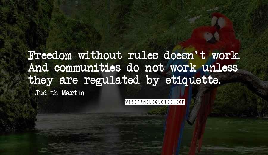 Judith Martin Quotes: Freedom without rules doesn't work. And communities do not work unless they are regulated by etiquette.