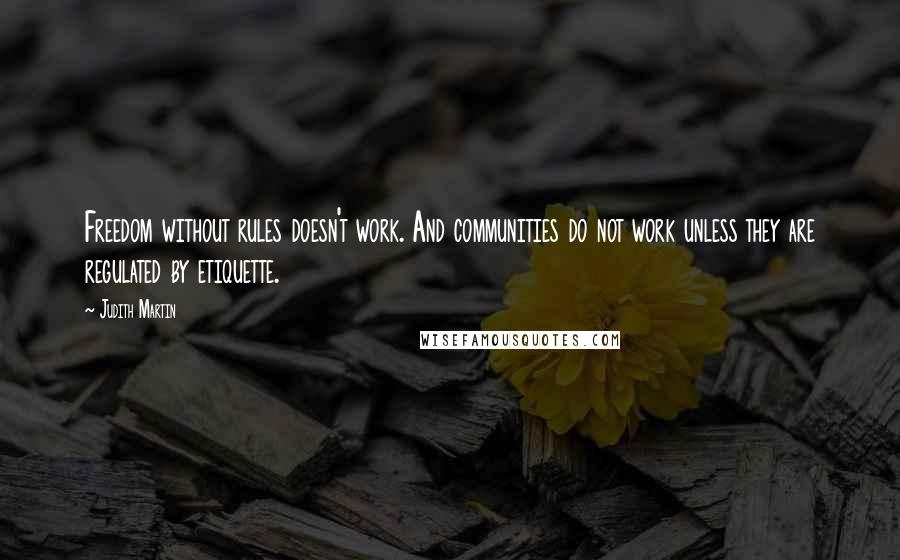 Judith Martin Quotes: Freedom without rules doesn't work. And communities do not work unless they are regulated by etiquette.